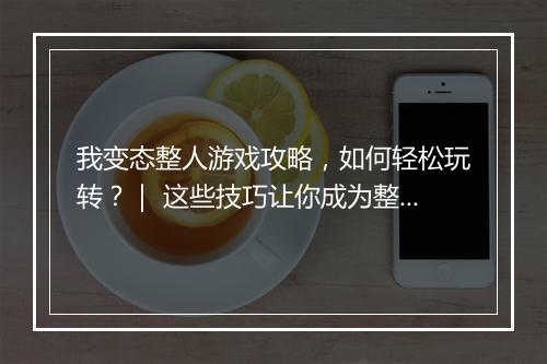 我变态整人游戏攻略，如何轻松玩转？｜ 这些技巧让你成为整人高手？