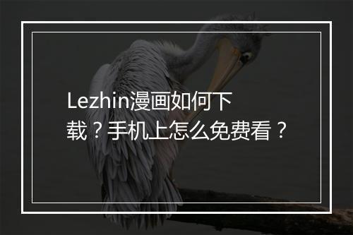 Lezhin漫画如何下载？手机上怎么免费看？