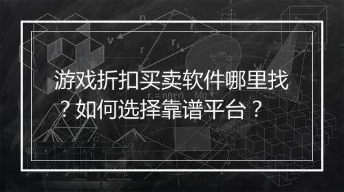 游戏折扣买卖软件哪里找?如何选择靠谱平台?