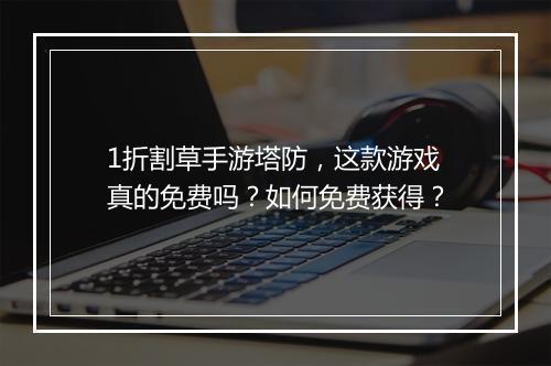 1折割草手游塔防，这款游戏真的免费吗？如何免费获得？