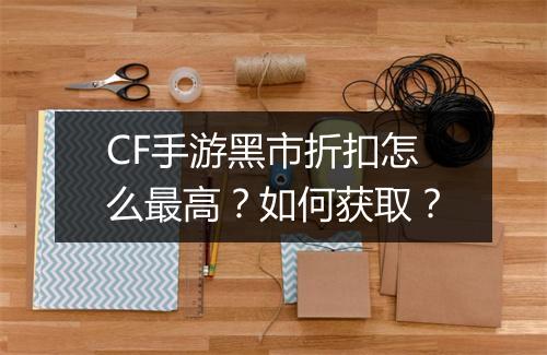 CF手游黑市折扣怎么最高？如何获取？