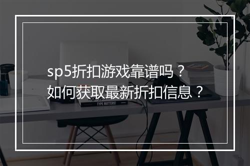 sp5折扣游戏靠谱吗?如何获取最新折扣信息?