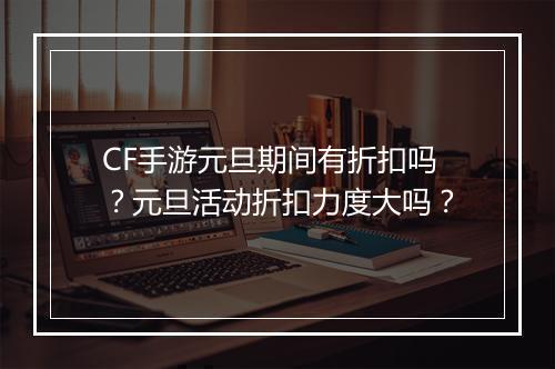 CF手游元旦期间有折扣吗?元旦活动折扣力度大吗?