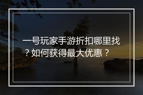 一号玩家手游折扣哪里找？如何获得最大优惠？