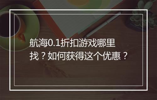 航海0.1折扣游戏哪里找?如何获得这个优惠?