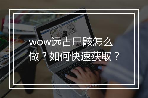 wow远古尸骸怎么做?如何快速获取?