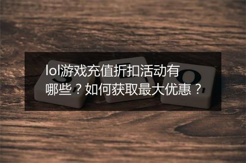 lol游戏充值折扣活动有哪些？如何获取最大优惠？