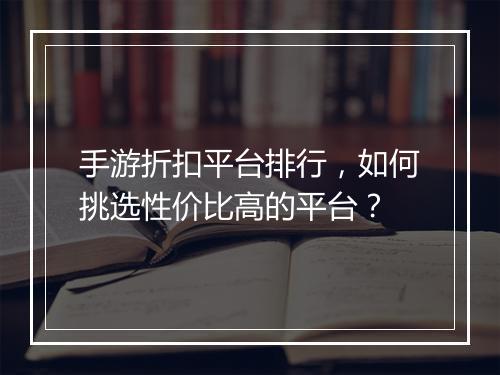 手游折扣平台排行,如何挑选性价比高的平台?