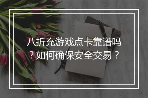 八折充游戏点卡靠谱吗？如何确保安全交易？