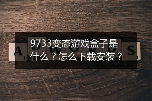 9733变态游戏盒子是什么？怎么下载安装？