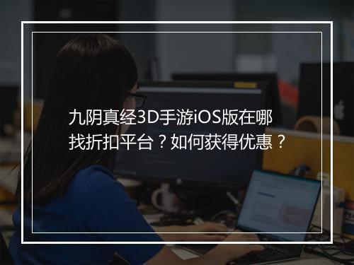 九阴真经3D手游iOS版在哪找折扣平台?如何获得优惠?