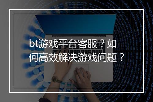 bt游戏平台客服?如何高效解决游戏问题?
