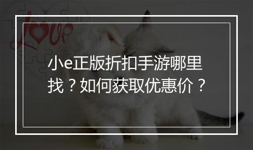 小e正版折扣手游哪里找?如何获取优惠价?