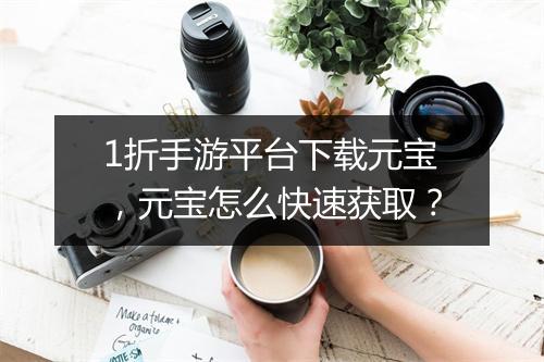 1折手游平台下载元宝，元宝怎么快速获取？