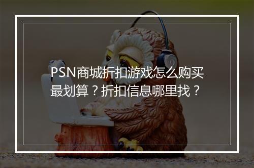 PSN商城折扣游戏怎么购买最划算？折扣信息哪里找？