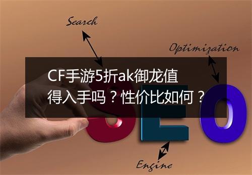 CF手游5折ak御龙值得入手吗？性价比如何？