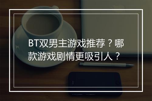 BT双男主游戏推荐?哪款游戏剧情更吸引人?