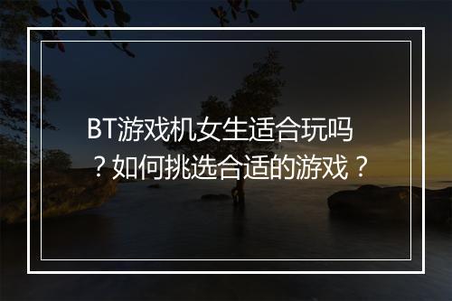 BT游戏机女生适合玩吗?如何挑选合适的游戏?