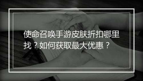 使命召唤手游皮肤折扣哪里找？如何获取最大优惠？