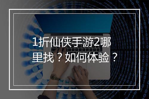 1折仙侠手游2哪里找？如何体验？