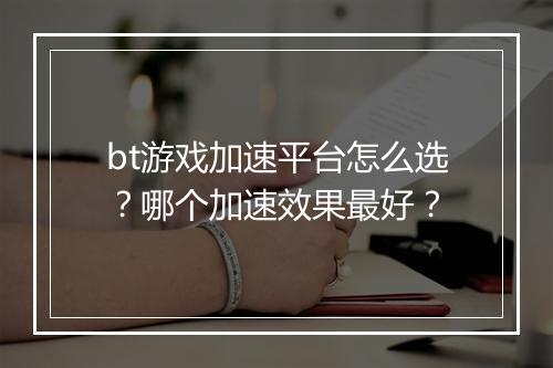 bt游戏加速平台怎么选?哪个加速效果最好?