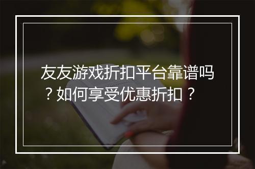 友友游戏折扣平台靠谱吗？如何享受优惠折扣？
