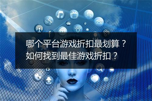 哪个平台游戏折扣最划算?如何找到最佳游戏折扣?