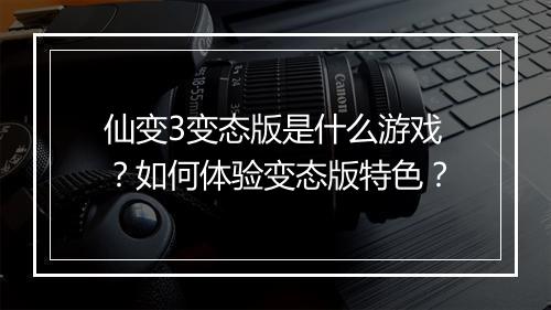 仙变3变态版是什么游戏？如何体验变态版特色？