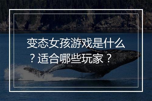 变态女孩游戏是什么?适合哪些玩家?