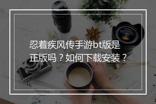 忍着疾风传手游bt版是正版吗？如何下载安装？