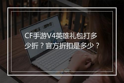 CF手游V4英雄礼包打多少折？官方折扣是多少？