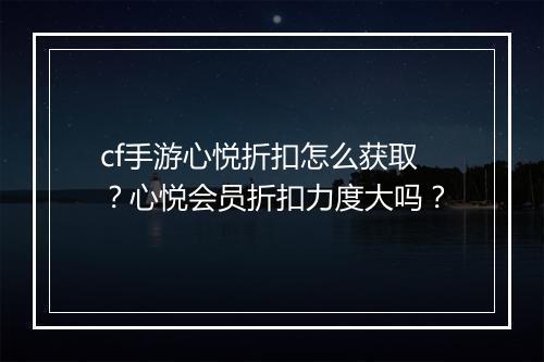 cf手游心悦折扣怎么获取？心悦会员折扣力度大吗？