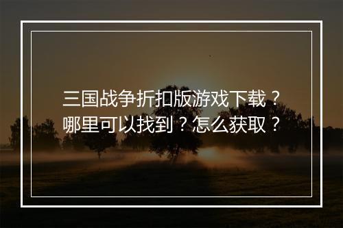 三国战争折扣版游戏下载？哪里可以找到？怎么获取？