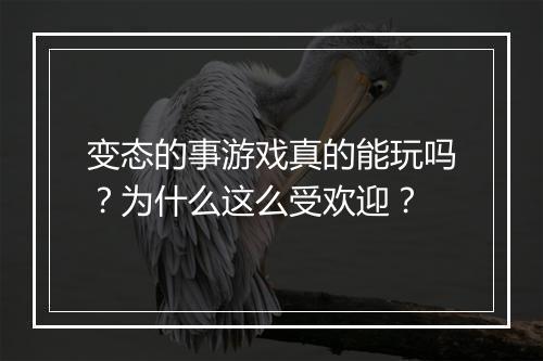 变态的事游戏真的能玩吗？为什么这么受欢迎？