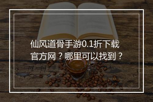 仙风道骨手游0.1折下载官方网？哪里可以找到？