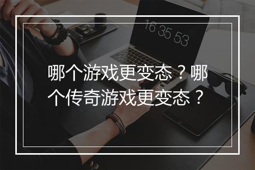哪个游戏更变态?哪个传奇游戏更变态?