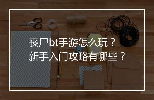 丧尸bt手游怎么玩?新手入门攻略有哪些?