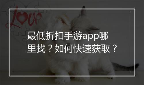 最低折扣手游app哪里找？如何快速获取？