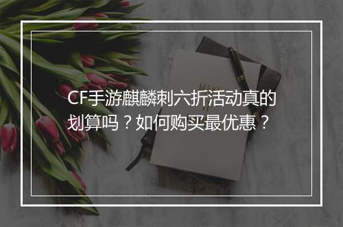CF手游麒麟刺六折活动真的划算吗?如何购买最优惠?