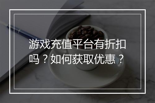游戏充值平台有折扣吗？如何获取优惠？