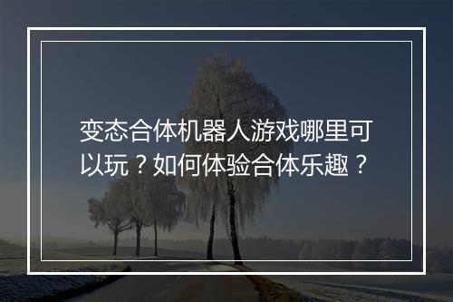 变态合体机器人游戏哪里可以玩？如何体验合体乐趣？