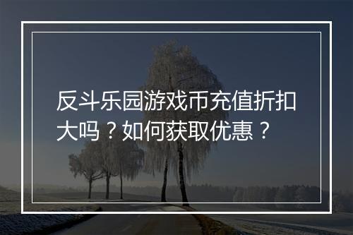 反斗乐园游戏币充值折扣大吗？如何获取优惠？