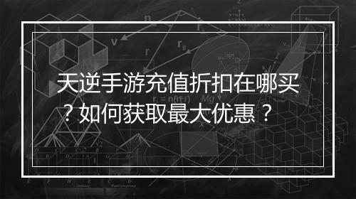 天逆手游充值折扣在哪买？如何获取最大优惠？