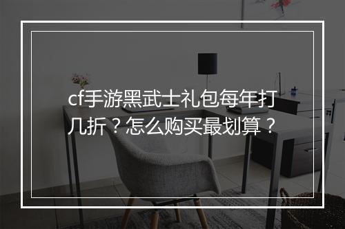cf手游黑武士礼包每年打几折？怎么购买最划算？