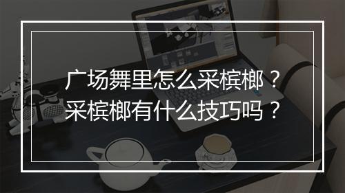广场舞里怎么采槟榔?采槟榔有什么技巧吗?