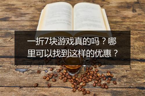 一折7块游戏真的吗？哪里可以找到这样的优惠？