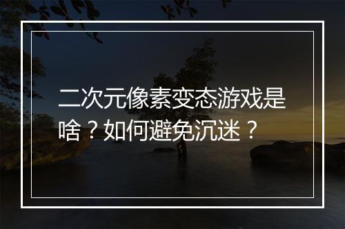 二次元像素变态游戏是啥？如何避免沉迷？