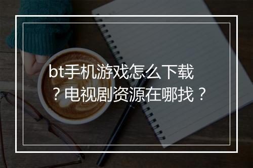 bt手机游戏怎么下载?电视剧资源在哪找?