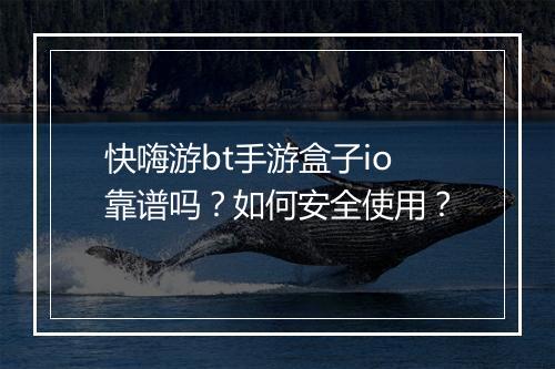 快嗨游bt手游盒子io靠谱吗？如何安全使用？