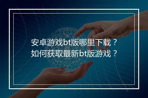 安卓游戏bt版哪里下载?如何获取最新bt版游戏?